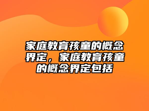 家庭教育孩童的概念界定，家庭教育孩童的概念界定包括