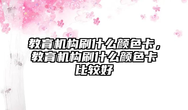 教育機構(gòu)刷什么顏色卡，教育機構(gòu)刷什么顏色卡比較好