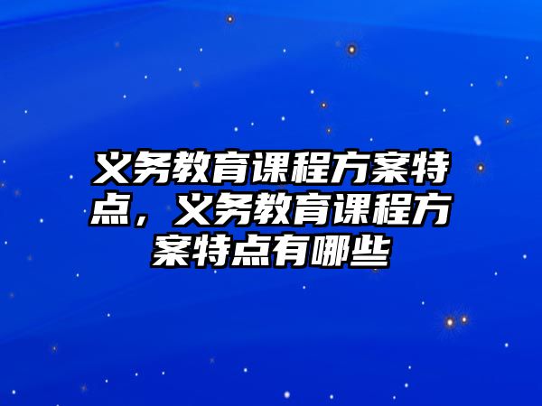 義務(wù)教育課程方案特點(diǎn)，義務(wù)教育課程方案特點(diǎn)有哪些