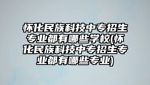 懷化民族科技中專(zhuān)招生專(zhuān)業(yè)都有哪些學(xué)校(懷化民族科技中專(zhuān)招生專(zhuān)業(yè)都有哪些專(zhuān)業(yè))