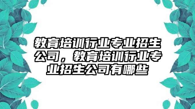 教育培訓(xùn)行業(yè)專業(yè)招生公司，教育培訓(xùn)行業(yè)專業(yè)招生公司有哪些