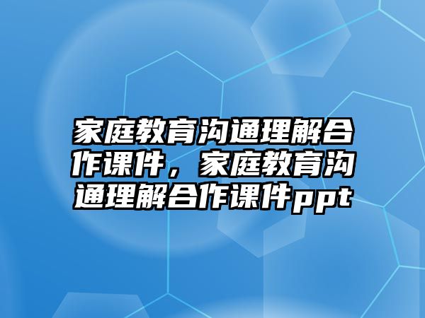 家庭教育溝通理解合作課件，家庭教育溝通理解合作課件ppt