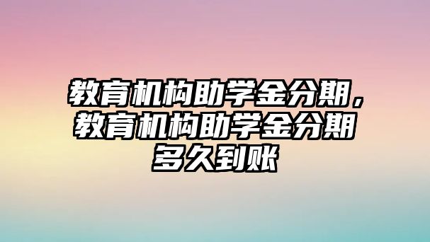 教育機(jī)構(gòu)助學(xué)金分期，教育機(jī)構(gòu)助學(xué)金分期多久到賬