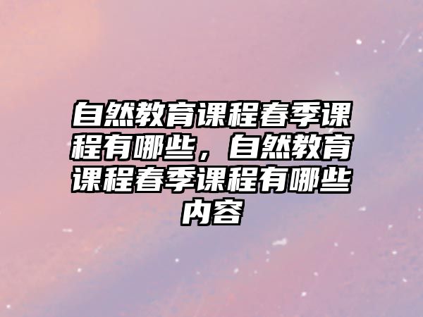 自然教育課程春季課程有哪些，自然教育課程春季課程有哪些內(nèi)容