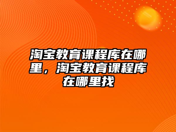 淘寶教育課程庫(kù)在哪里，淘寶教育課程庫(kù)在哪里找