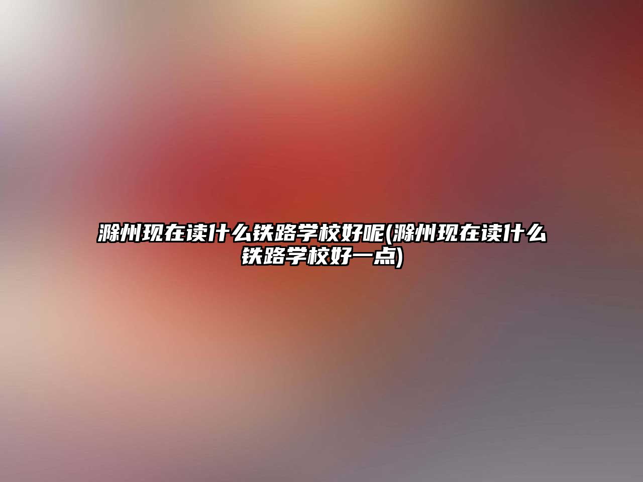 滁州現(xiàn)在讀什么鐵路學校好呢(滁州現(xiàn)在讀什么鐵路學校好一點)