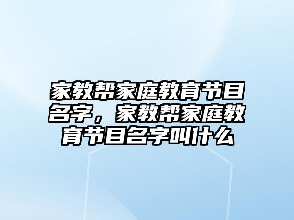 家教幫家庭教育節(jié)目名字，家教幫家庭教育節(jié)目名字叫什么