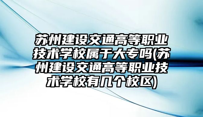 蘇州建設(shè)交通高等職業(yè)技術(shù)學(xué)校屬于大專嗎(蘇州建設(shè)交通高等職業(yè)技術(shù)學(xué)校有幾個校區(qū))