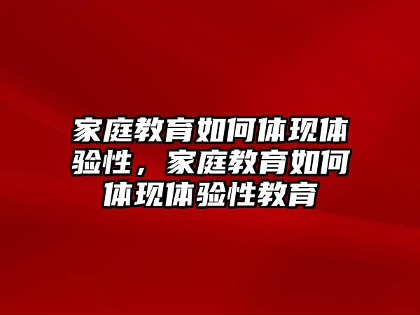 家庭教育如何體現(xiàn)體驗(yàn)性，家庭教育如何體現(xiàn)體驗(yàn)性教育