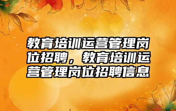 教育培訓運營管理崗位招聘，教育培訓運營管理崗位招聘信息