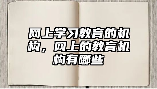 網(wǎng)上學(xué)習(xí)教育的機(jī)構(gòu)，網(wǎng)上的教育機(jī)構(gòu)有哪些