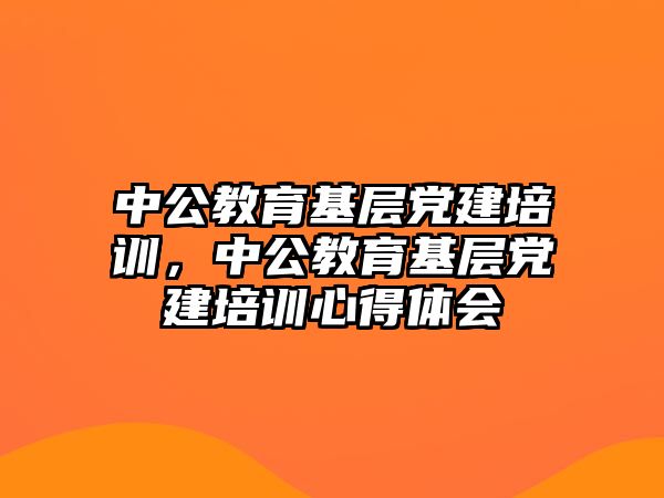 中公教育基層黨建培訓(xùn)，中公教育基層黨建培訓(xùn)心得體會