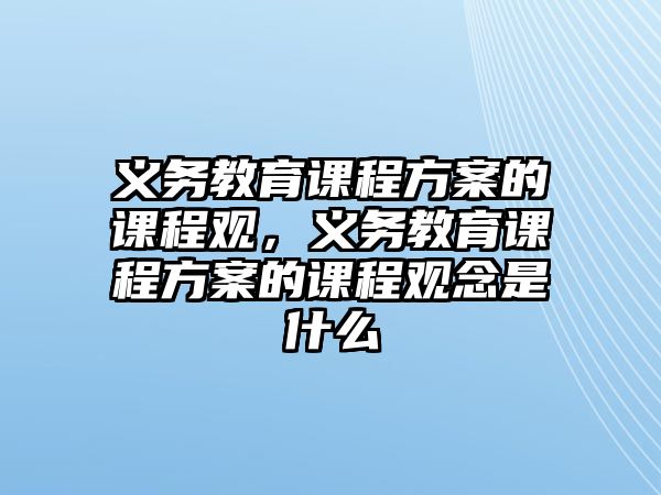 義務(wù)教育課程方案的課程觀(guān)，義務(wù)教育課程方案的課程觀(guān)念是什么