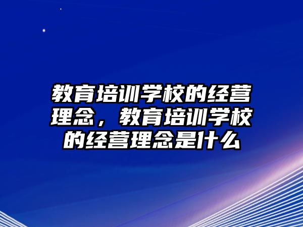 教育培訓(xùn)學(xué)校的經(jīng)營理念，教育培訓(xùn)學(xué)校的經(jīng)營理念是什么