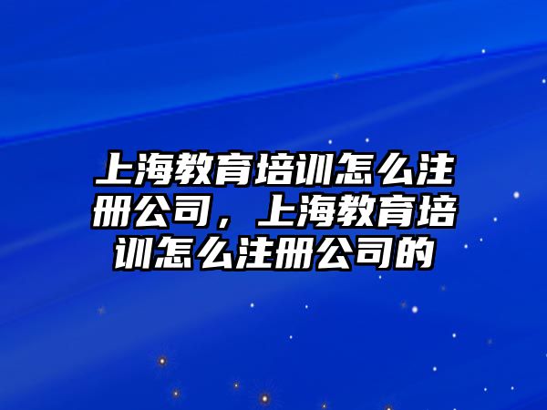 上海教育培訓(xùn)怎么注冊公司，上海教育培訓(xùn)怎么注冊公司的