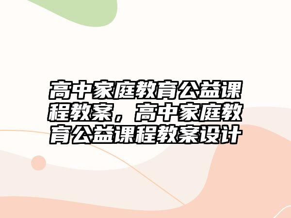 高中家庭教育公益課程教案，高中家庭教育公益課程教案設計