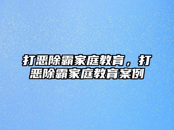 打惡除霸家庭教育，打惡除霸家庭教育案例