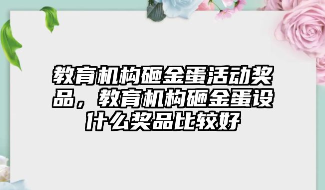 教育機構(gòu)砸金蛋活動獎品，教育機構(gòu)砸金蛋設(shè)什么獎品比較好