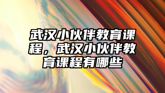 武漢小伙伴教育課程，武漢小伙伴教育課程有哪些