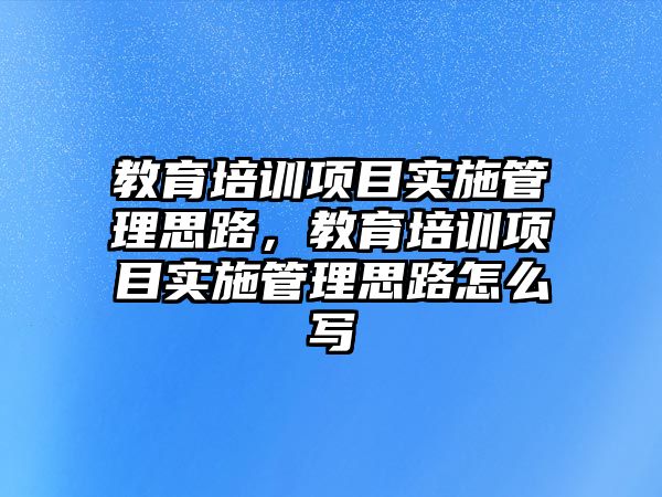 教育培訓(xùn)項目實施管理思路，教育培訓(xùn)項目實施管理思路怎么寫