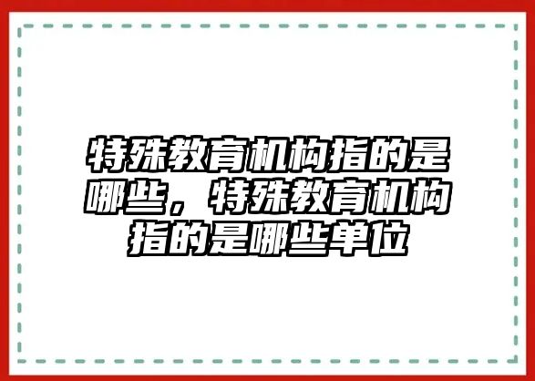 特殊教育機(jī)構(gòu)指的是哪些，特殊教育機(jī)構(gòu)指的是哪些單位