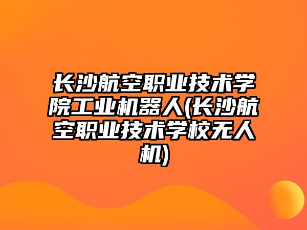 長(zhǎng)沙航空職業(yè)技術(shù)學(xué)院工業(yè)機(jī)器人(長(zhǎng)沙航空職業(yè)技術(shù)學(xué)校無人機(jī))