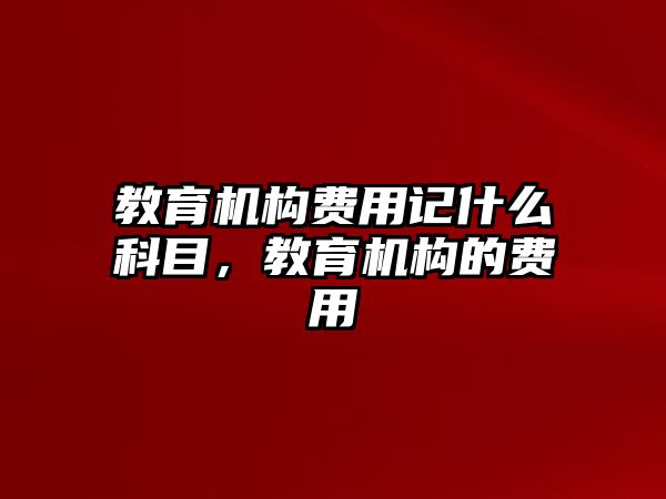 教育機(jī)構(gòu)費(fèi)用記什么科目，教育機(jī)構(gòu)的費(fèi)用