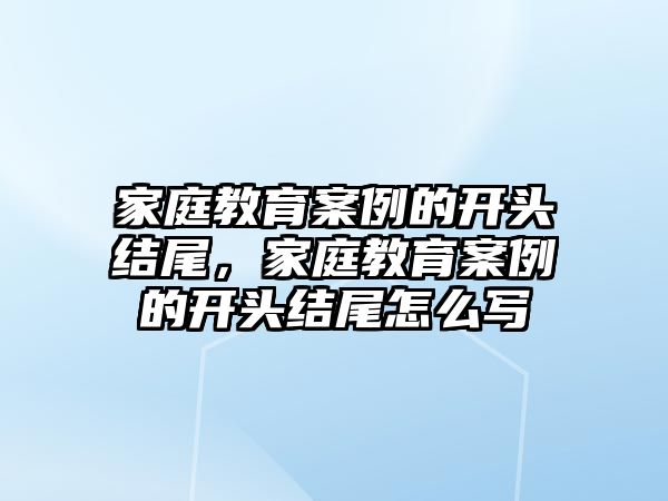 家庭教育案例的開頭結(jié)尾，家庭教育案例的開頭結(jié)尾怎么寫