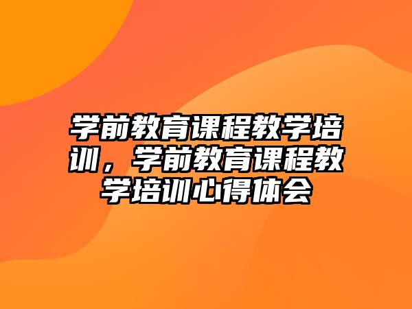 學(xué)前教育課程教學(xué)培訓(xùn)，學(xué)前教育課程教學(xué)培訓(xùn)心得體會(huì)