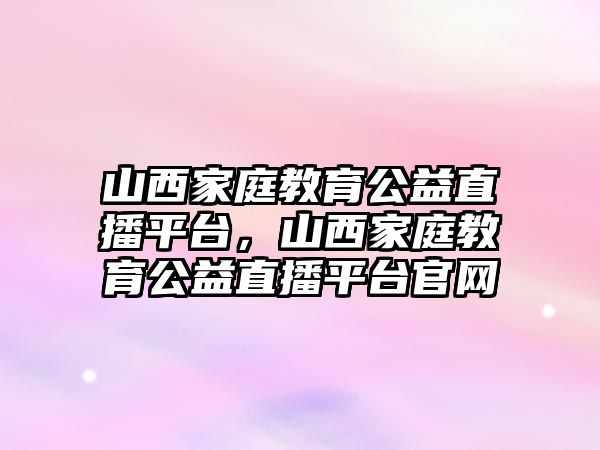 山西家庭教育公益直播平臺(tái)，山西家庭教育公益直播平臺(tái)官網(wǎng)