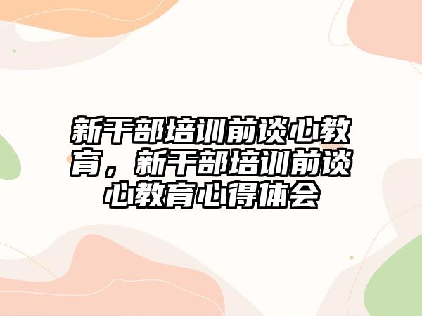 新干部培訓(xùn)前談心教育，新干部培訓(xùn)前談心教育心得體會(huì)