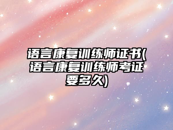 語言康復訓練師證書(語言康復訓練師考證要多久)