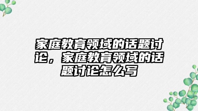 家庭教育領(lǐng)域的話題討論，家庭教育領(lǐng)域的話題討論怎么寫