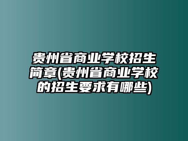 貴州省商業(yè)學(xué)校招生簡(jiǎn)章(貴州省商業(yè)學(xué)校的招生要求有哪些)