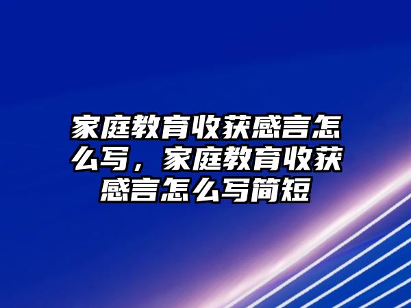 家庭教育收獲感言怎么寫，家庭教育收獲感言怎么寫簡(jiǎn)短