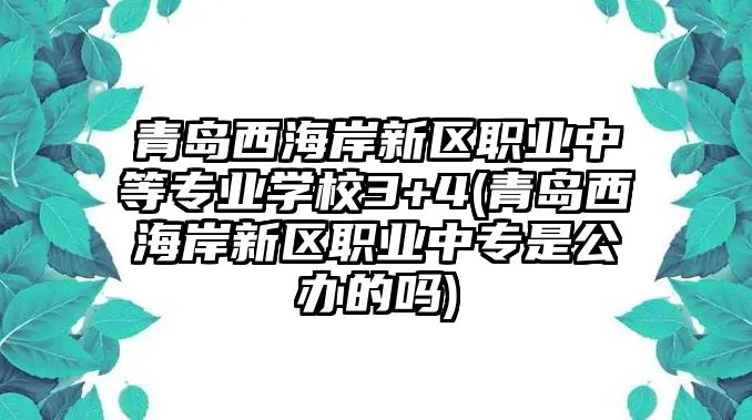 青島西海岸新區(qū)職業(yè)中等專業(yè)學(xué)校3+4(青島西海岸新區(qū)職業(yè)中專是公辦的嗎)