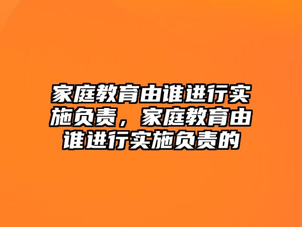 家庭教育由誰進行實施負責(zé)，家庭教育由誰進行實施負責(zé)的