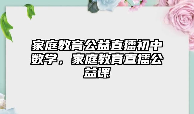 家庭教育公益直播初中數(shù)學(xué)，家庭教育直播公益課