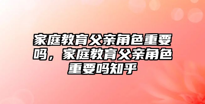 家庭教育父親角色重要嗎，家庭教育父親角色重要嗎知乎