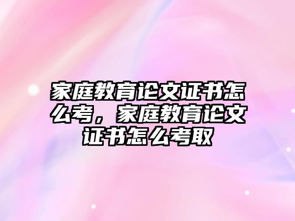 家庭教育論文證書怎么考，家庭教育論文證書怎么考取