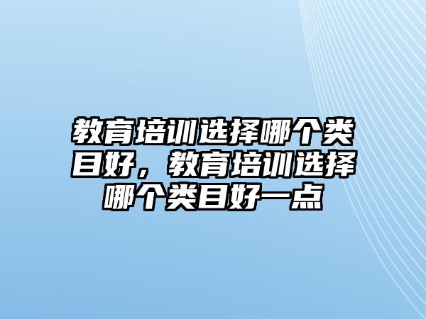 教育培訓(xùn)選擇哪個(gè)類目好，教育培訓(xùn)選擇哪個(gè)類目好一點(diǎn)