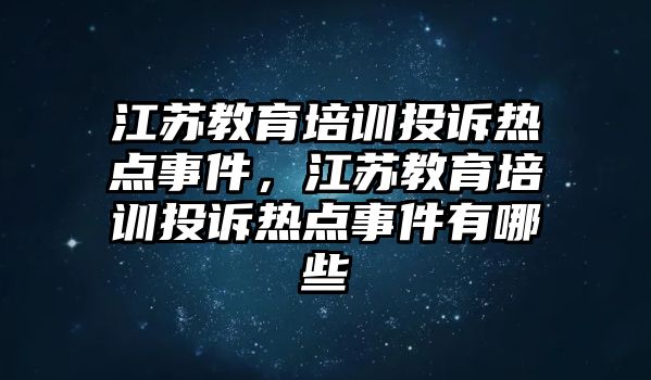 江蘇教育培訓(xùn)投訴熱點(diǎn)事件，江蘇教育培訓(xùn)投訴熱點(diǎn)事件有哪些