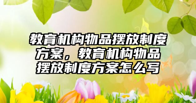 教育機構(gòu)物品擺放制度方案，教育機構(gòu)物品擺放制度方案怎么寫