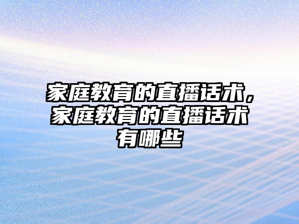 家庭教育的直播話術，家庭教育的直播話術有哪些