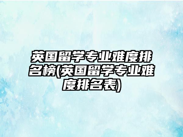 英國留學(xué)專業(yè)難度排名榜(英國留學(xué)專業(yè)難度排名表)