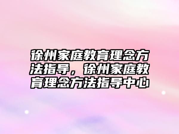 徐州家庭教育理念方法指導(dǎo)，徐州家庭教育理念方法指導(dǎo)中心