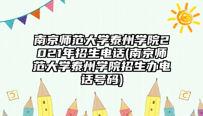 南京師范大學泰州學院2021年招生電話(南京師范大學泰州學院招生辦電話號碼)