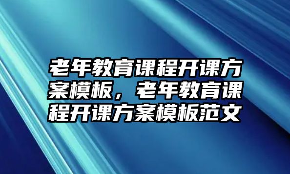 老年教育課程開課方案模板，老年教育課程開課方案模板范文