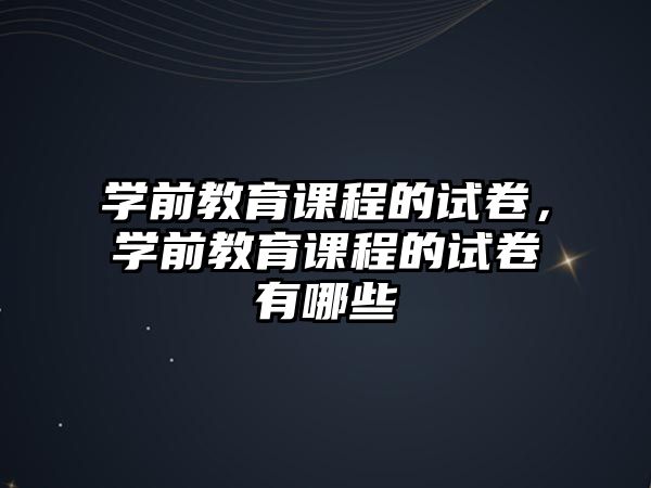 學(xué)前教育課程的試卷，學(xué)前教育課程的試卷有哪些