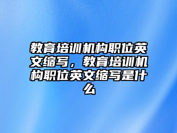 教育培訓(xùn)機(jī)構(gòu)職位英文縮寫(xiě)，教育培訓(xùn)機(jī)構(gòu)職位英文縮寫(xiě)是什么